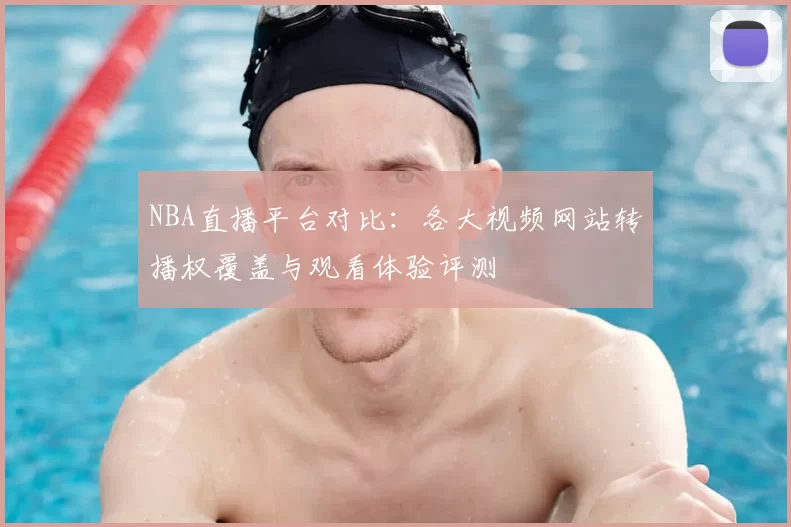NBA直播平台对比：各大视频网站转播权覆盖与观看体验评测