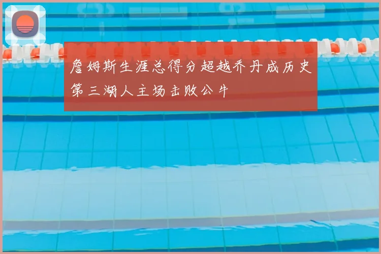 詹姆斯生涯总得分超越乔丹成历史第三湖人主场击败公牛