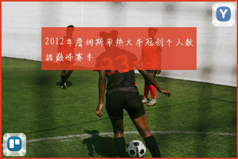 2012年詹姆斯率热火夺冠创个人数据巅峰赛季