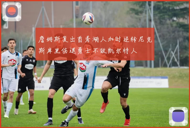 詹姆斯复出首秀湖人加时逆转尼克斯库里伤退勇士不敌凯尔特人