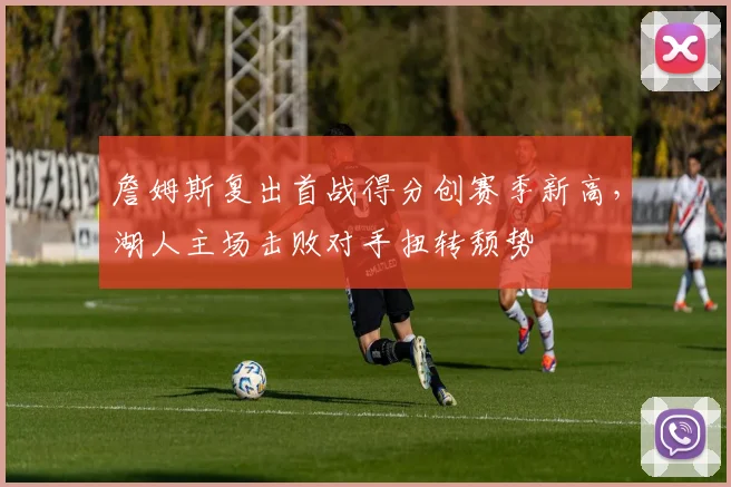 詹姆斯复出首战得分创赛季新高,湖人主场击败对手扭转颓势