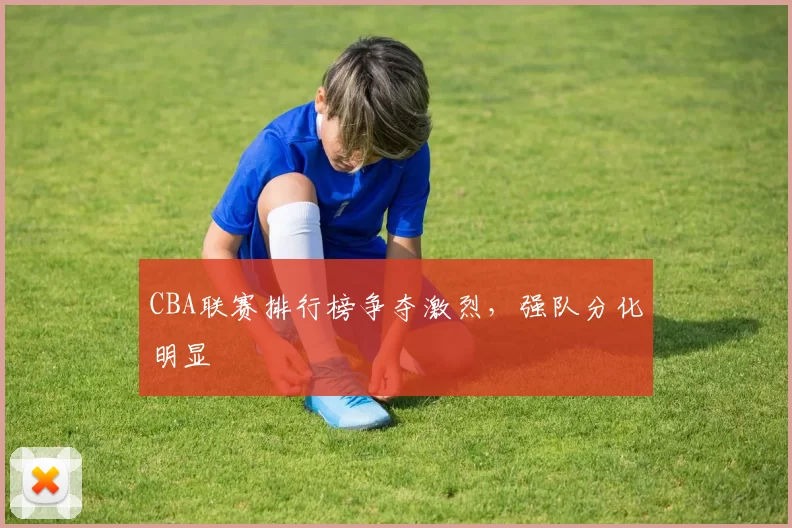 CBA联赛排行榜争夺激烈，强队分化明显