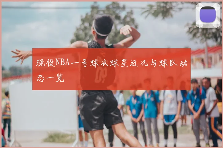 现役NBA一号球衣球星近况与球队动态一览