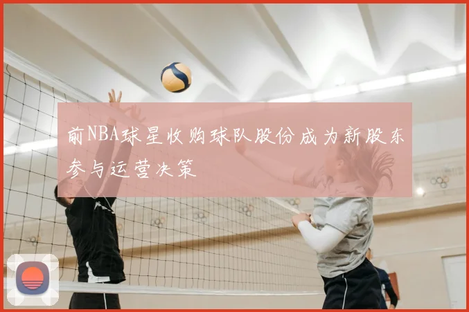 前NBA球星收购球队股份成为新股东参与运营决策