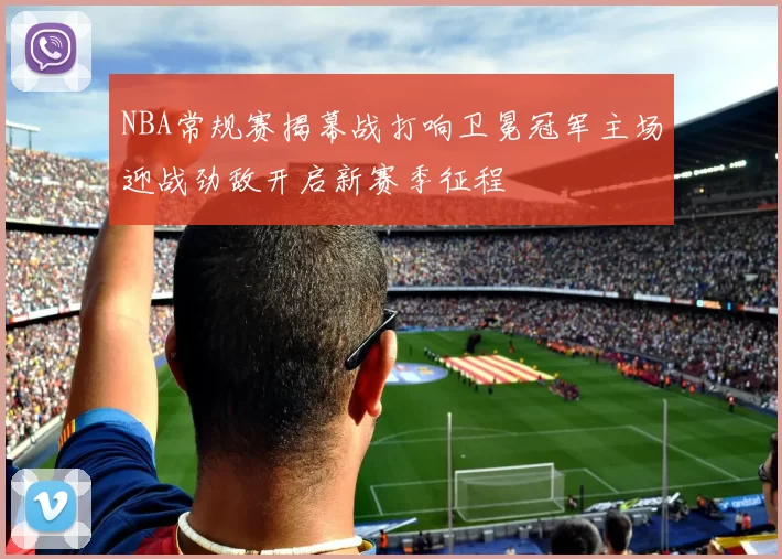 NBA常规赛揭幕战打响卫冕冠军主场迎战劲敌开启新赛季征程