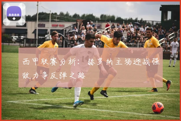 西甲联赛分析：赫罗纳主场迎战强敌力争反弹之路