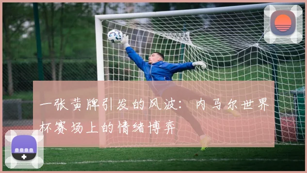 一张黄牌引发的风波：内马尔世界杯赛场上的情绪博弈