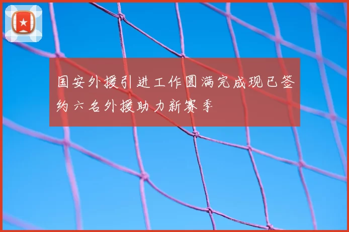 国安外援引进工作圆满完成现已签约六名外援助力新赛季
