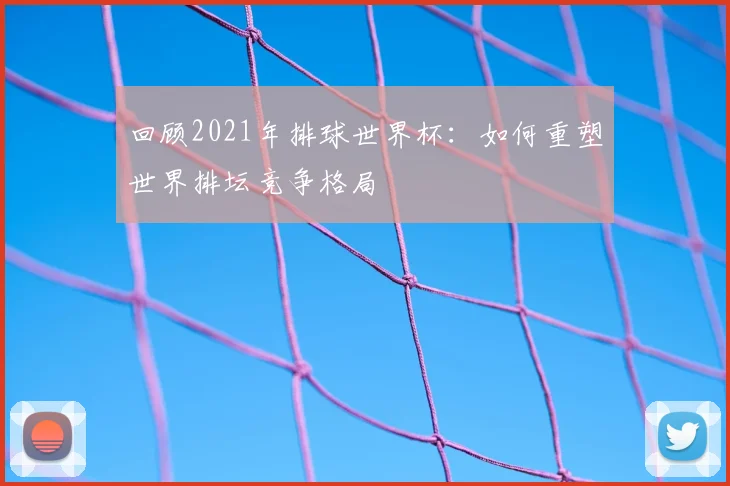 回顾2021年排球世界杯:如何重塑世界排坛竞争格局