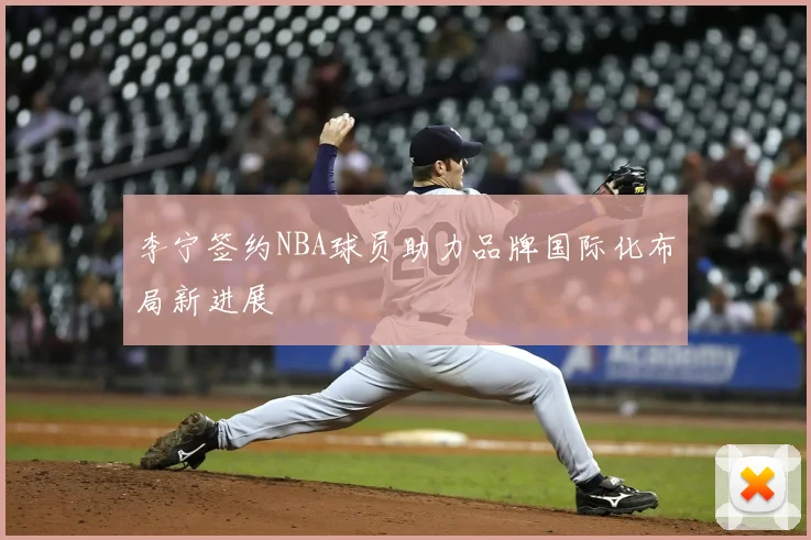 李宁签约NBA球员助力品牌国际化布局新进展