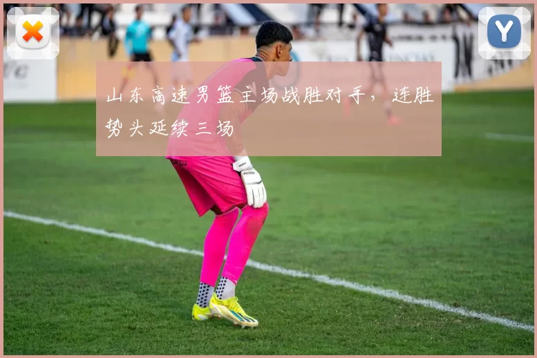 山东高速男篮主场战胜对手，连胜势头延续三场
