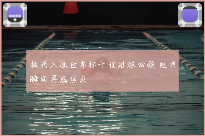 梅西入选世界杯十佳进球回顾 经典瞬间再成焦点