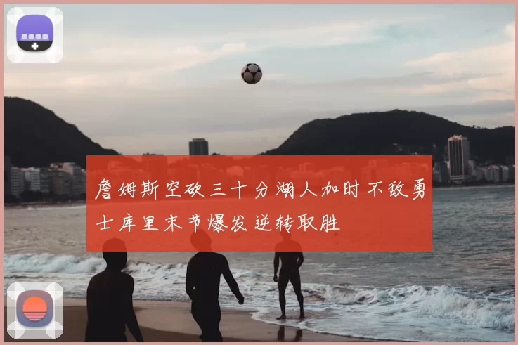 詹姆斯空砍三十分湖人加时不敌勇士库里末节爆发逆转取胜