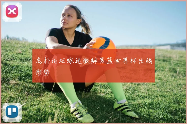 虎扑论坛球迷激辩男篮世界杯出线形势