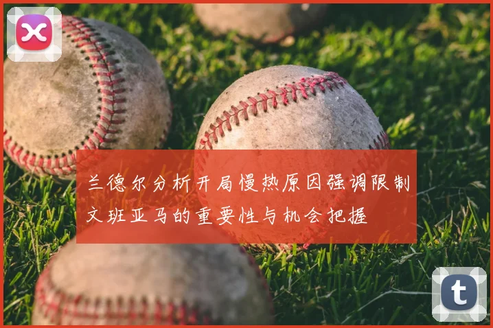 兰德尔分析开局慢热原因强调限制文班亚马的重要性与机会把握
