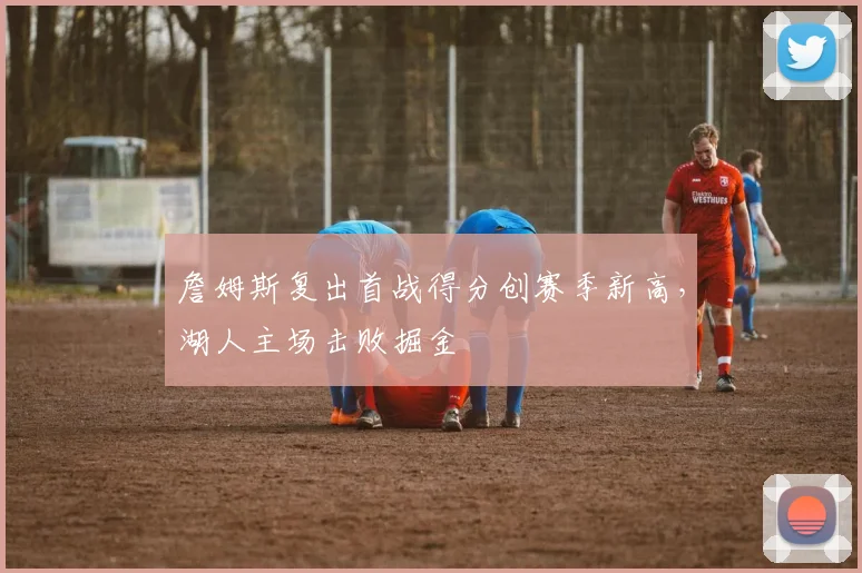 詹姆斯复出首战得分创赛季新高，湖人主场击败掘金
