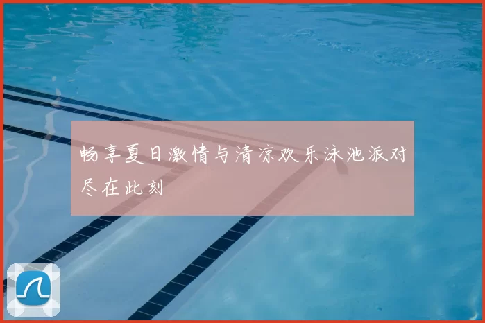 畅享夏日激情与清凉欢乐泳池派对尽在此刻