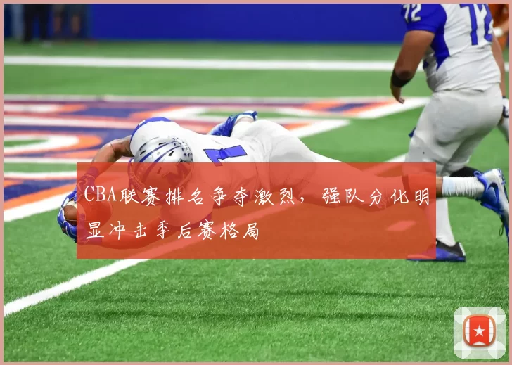 CBA联赛排名争夺激烈，强队分化明显冲击季后赛格局