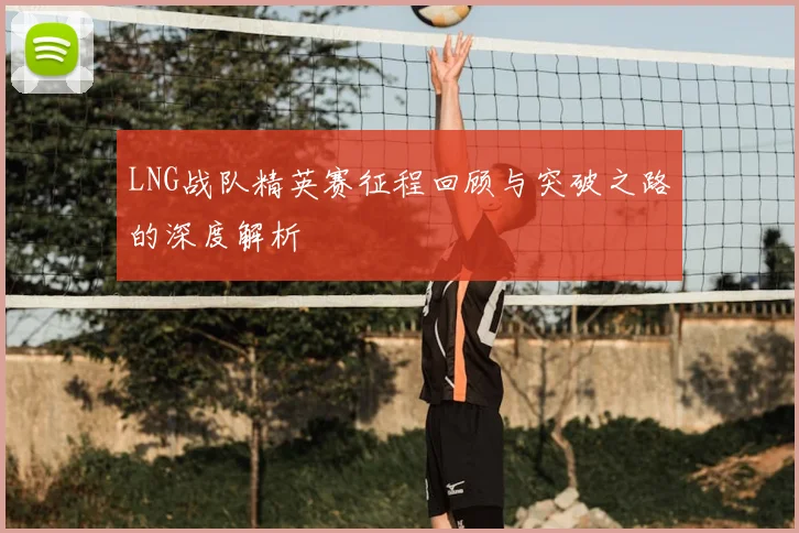 LNG战队精英赛征程回顾与突破之路的深度解析