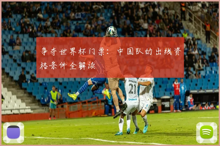 争夺世界杯门票：中国队的出线资格条件全解读