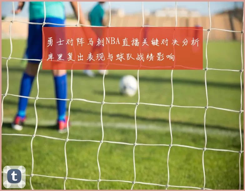 勇士对阵马刺NBA直播关键对决分析库里复出表现与球队战绩影响