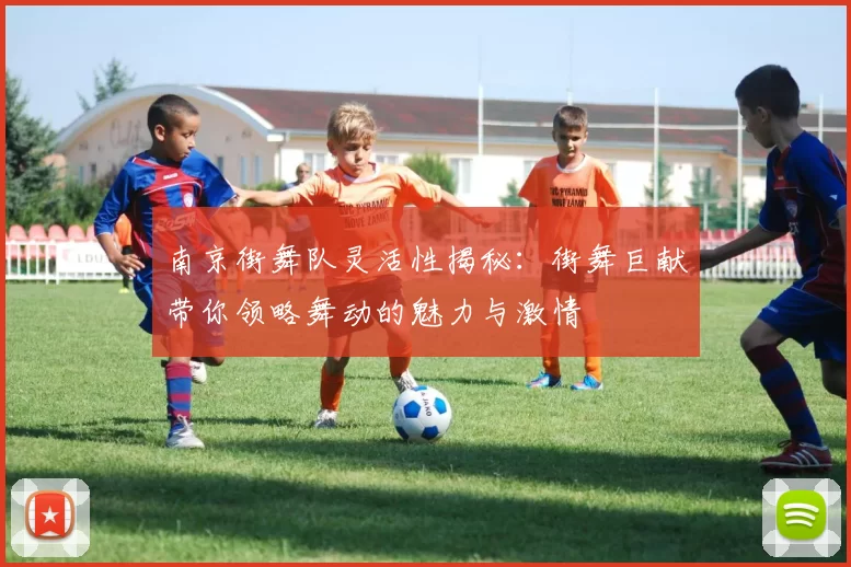 南京街舞队灵活性揭秘：街舞巨献带你领略舞动的魅力与激情