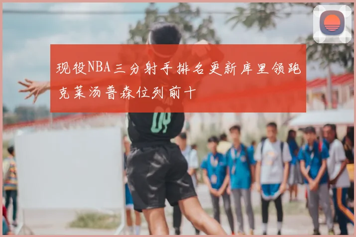 现役NBA三分射手排名更新库里领跑克莱汤普森位列前十