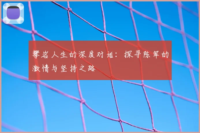 攀岩人生的深度对话：探寻陈军的激情与坚持之路