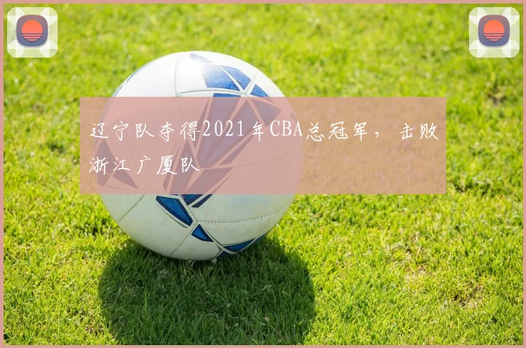 辽宁队夺得2021年CBA总冠军,击败浙江广厦队