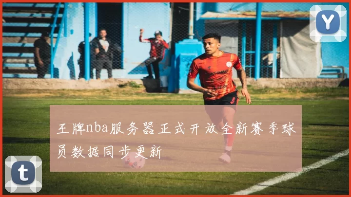 王牌nba服务器正式开放全新赛季球员数据同步更新