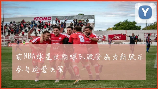 前NBA球星收购球队股份成为新股东参与运营决策