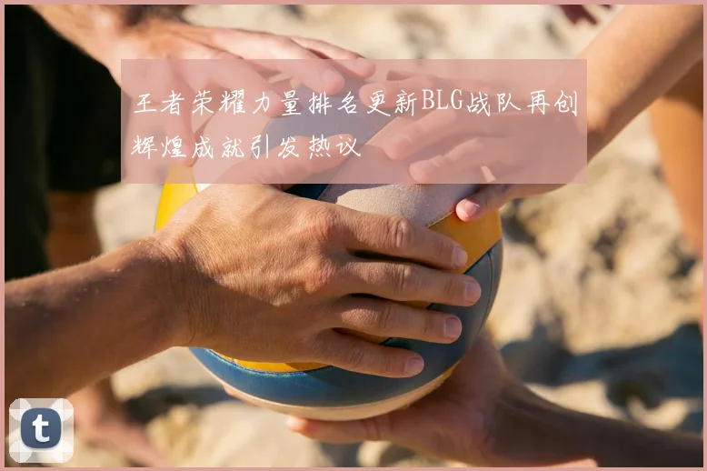 王者荣耀力量排名更新BLG战队再创辉煌成就引发热议