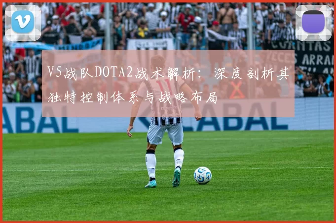 V5战队DOTA2战术解析：深度剖析其独特控制体系与战略布局