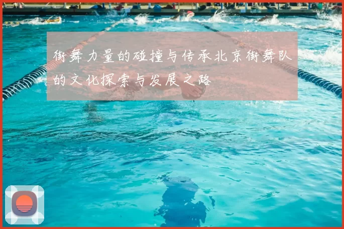 街舞力量的碰撞与传承北京街舞队的文化探索与发展之路