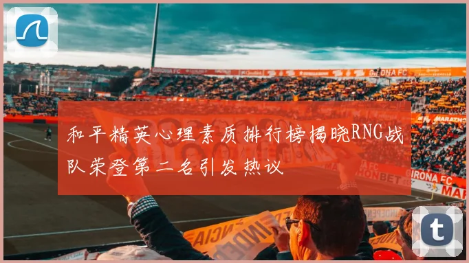 和平精英心理素质排行榜揭晓RNG战队荣登第二名引发热议