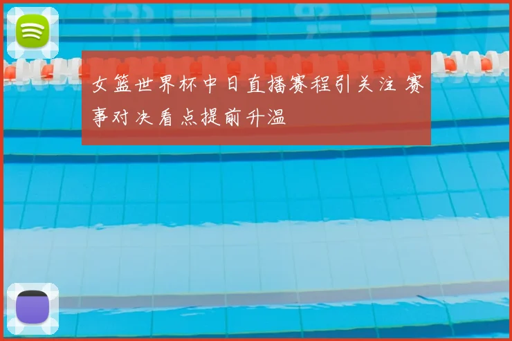 女篮世界杯中日直播赛程引关注 赛事对决看点提前升温