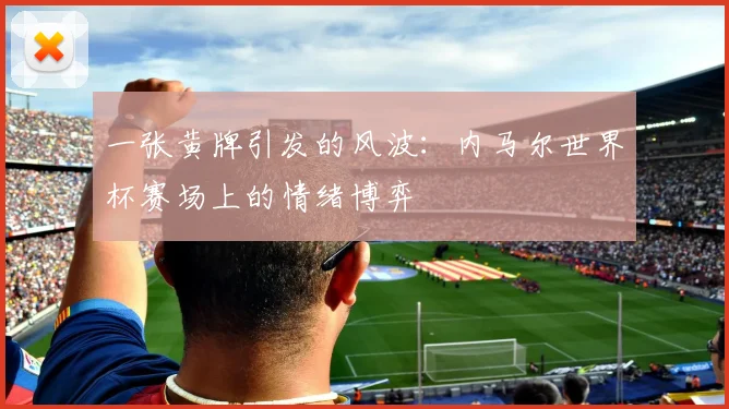 一张黄牌引发的风波:内马尔世界杯赛场上的情绪博弈