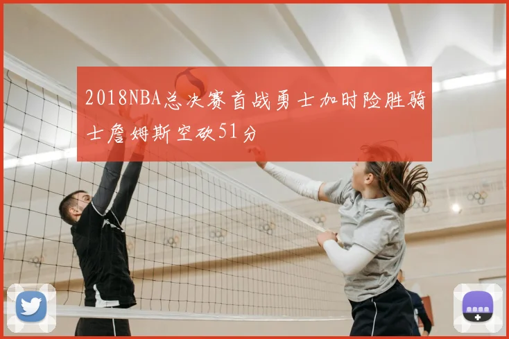 2018NBA总决赛首战勇士加时险胜骑士詹姆斯空砍51分