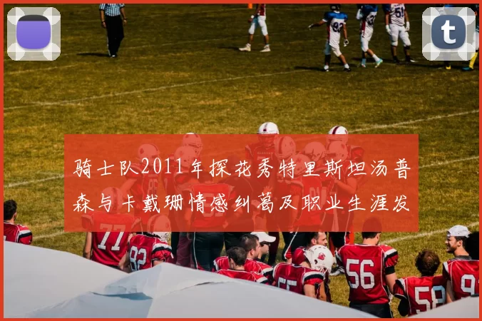 骑士队2011年探花秀特里斯坦汤普森与卡戴珊情感纠葛及职业生涯发展回顾