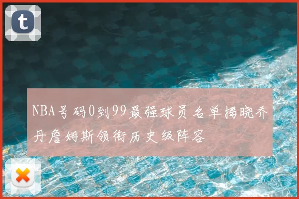 NBA号码0到99最强球员名单揭晓乔丹詹姆斯领衔历史级阵容