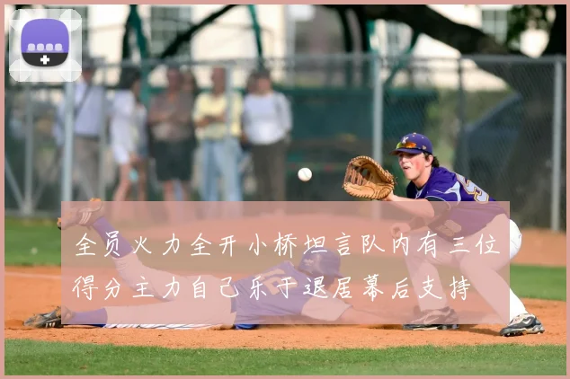 全员火力全开小桥坦言队内有三位得分主力自己乐于退居幕后支持