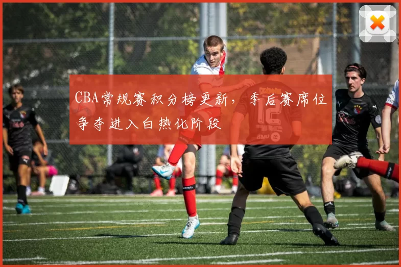 CBA常规赛积分榜更新，季后赛席位争夺进入白热化阶段