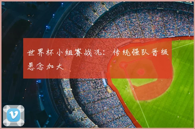 世界杯小组赛战况:传统强队晋级悬念加大