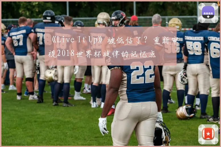 《Live It Up》被低估了？重新审视2018世界杯旋律的记忆点