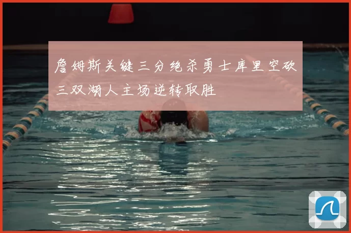 詹姆斯关键三分绝杀勇士库里空砍三双湖人主场逆转取胜