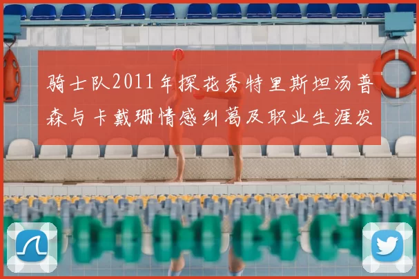 骑士队2011年探花秀特里斯坦汤普森与卡戴珊情感纠葛及职业生涯发展回顾