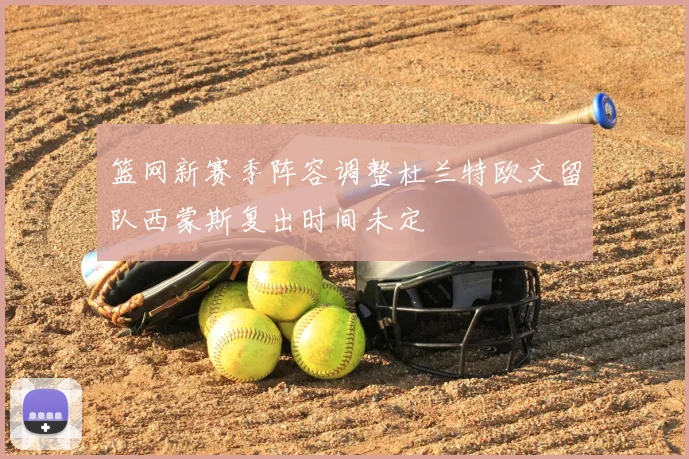 篮网新赛季阵容调整杜兰特欧文留队西蒙斯复出时间未定