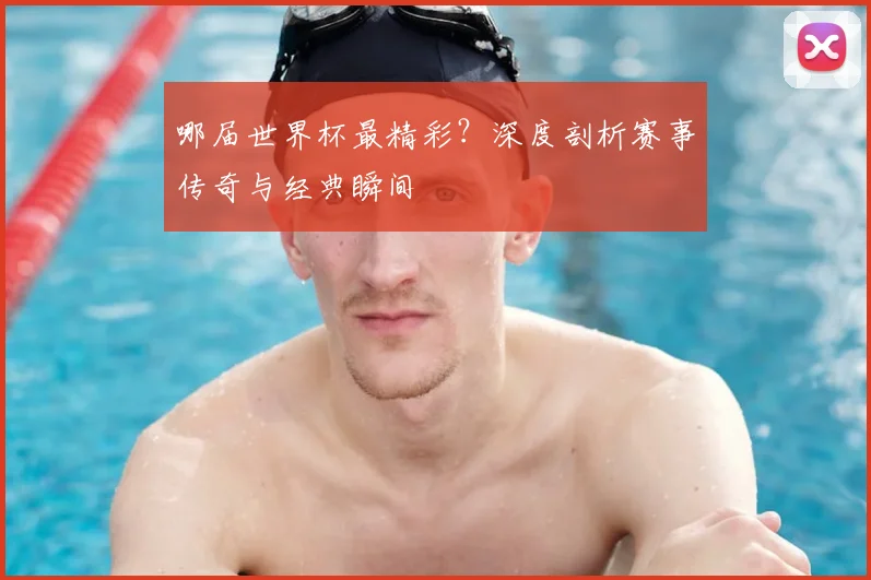 哪届世界杯最精彩？深度剖析赛事传奇与经典瞬间