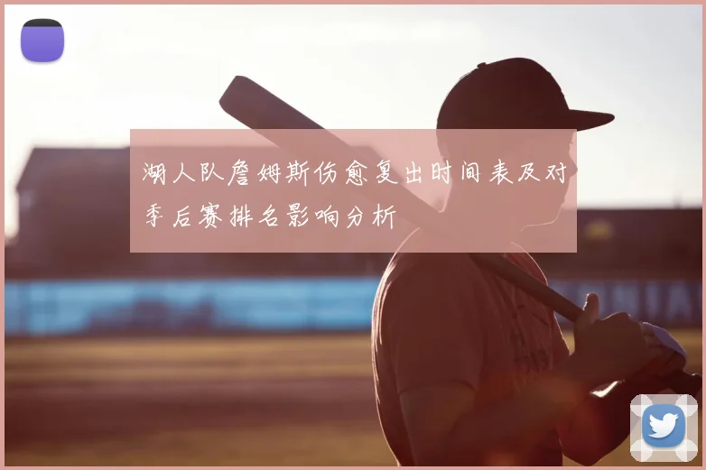 湖人队詹姆斯伤愈复出时间表及对季后赛排名影响分析