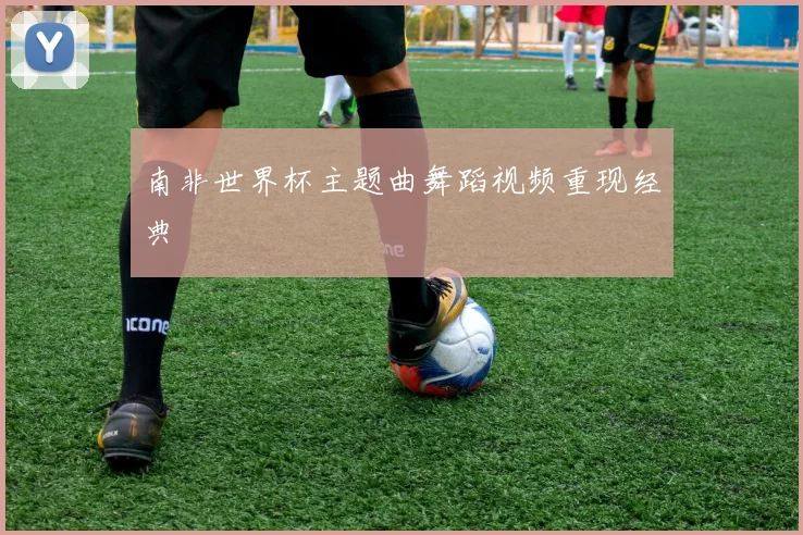 南非世界杯主题曲舞蹈视频重现经典